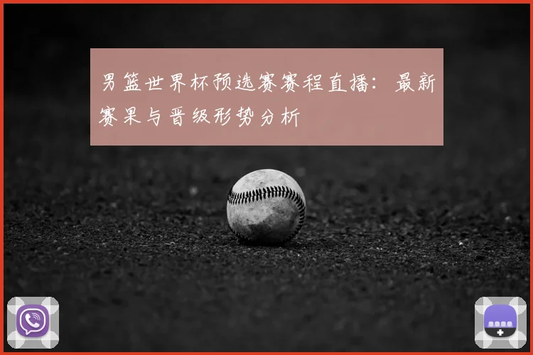 男篮世界杯预选赛赛程直播：最新赛果与晋级形势分析