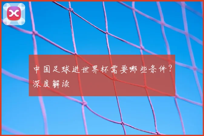 中国足球进世界杯需要哪些条件？深度解读