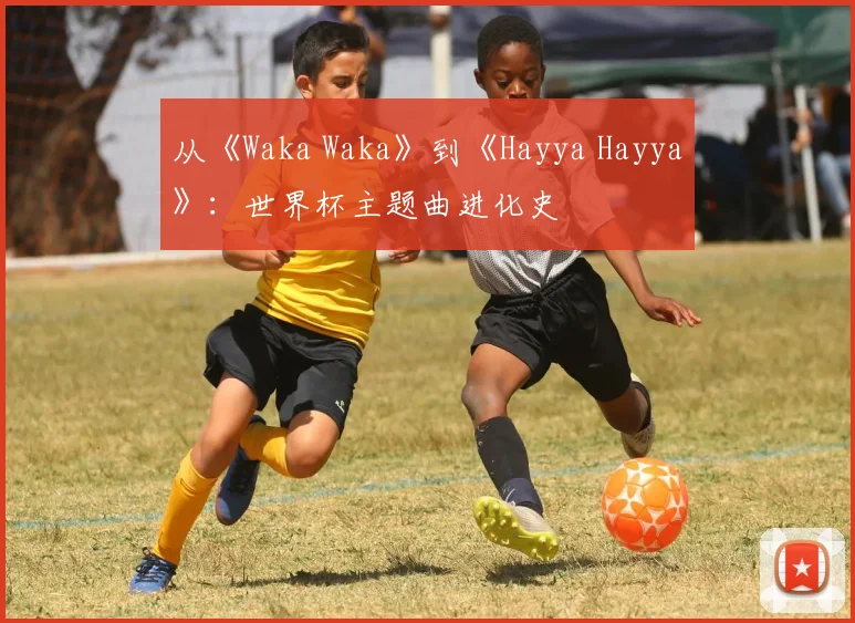 从《Waka Waka》到《Hayya Hayya》：世界杯主题曲进化史