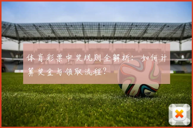 体育彩票中奖规则全解析：如何计算奖金与领取流程？