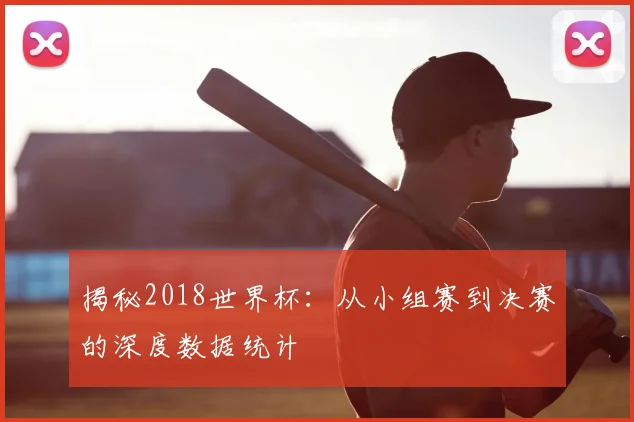 揭秘2018世界杯：从小组赛到决赛的深度数据统计