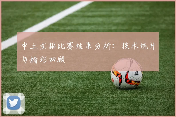中土女排比赛结果分析：技术统计与精彩回顾