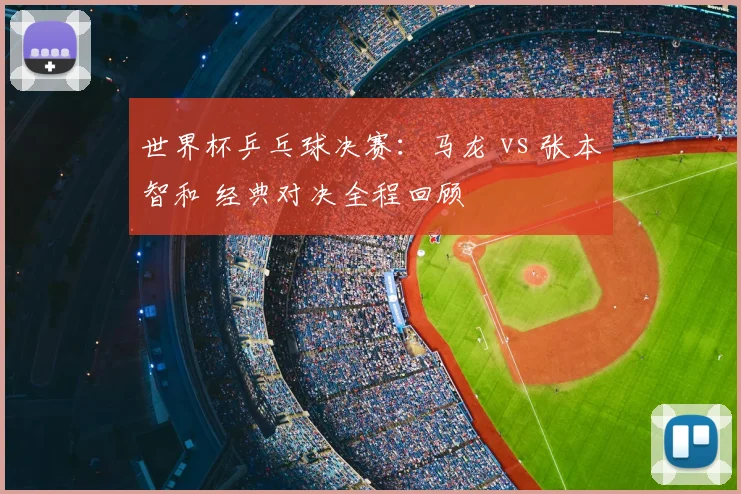 世界杯乒乓球决赛：马龙 vs 张本智和 经典对决全程回顾
