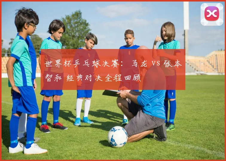 世界杯乒乓球决赛：马龙 vs 张本智和 经典对决全程回顾
