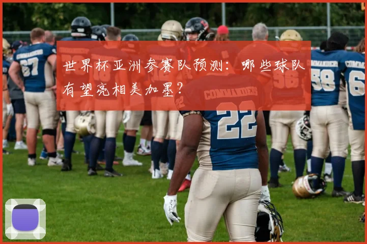 世界杯亚洲参赛队预测：哪些球队有望亮相美加墨？