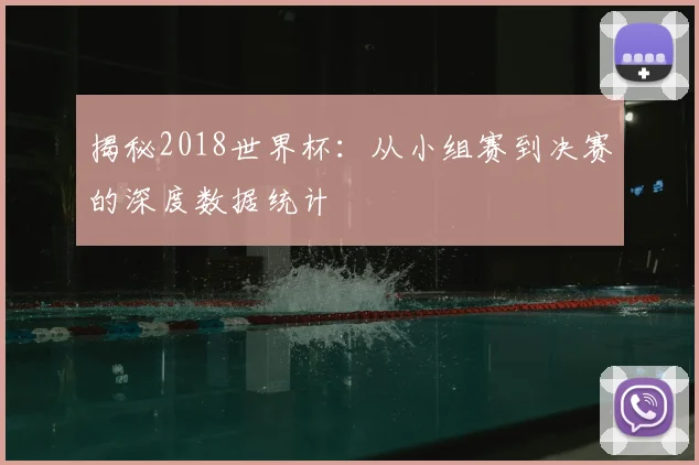 揭秘2018世界杯：从小组赛到决赛的深度数据统计