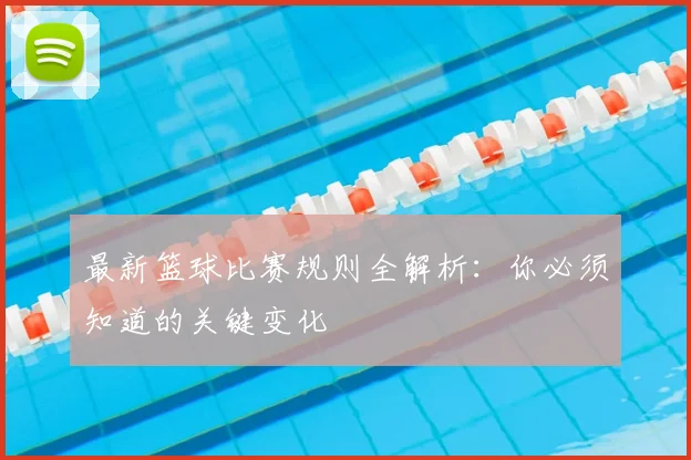 最新篮球比赛规则全解析：你必须知道的关键变化