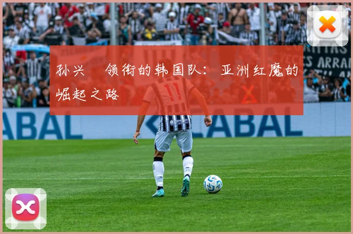孙兴慜领衔的韩国队：亚洲红魔的崛起之路