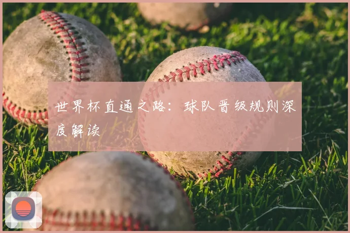 世界杯直通之路：球队晋级规则深度解读