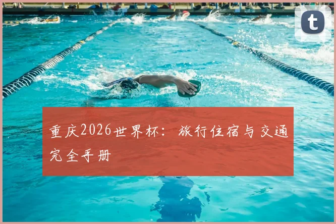 重庆2026世界杯：旅行住宿与交通完全手册