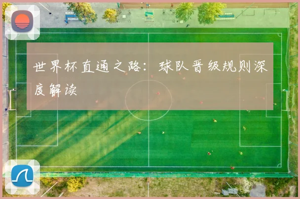 世界杯直通之路：球队晋级规则深度解读