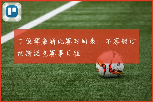 丁俊晖最新比赛时间表：不容错过的斯诺克赛事日程
